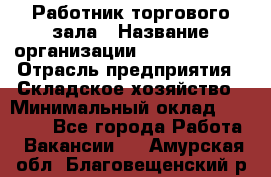 Работник торгового зала › Название организации ­ Team PRO 24 › Отрасль предприятия ­ Складское хозяйство › Минимальный оклад ­ 30 000 - Все города Работа » Вакансии   . Амурская обл.,Благовещенский р-н